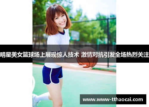 明星美女篮球场上展现惊人技术 激情对抗引发全场热烈关注