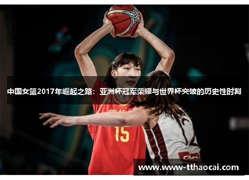 中国女篮2017年崛起之路：亚洲杯冠军荣耀与世界杯突破的历史性时刻