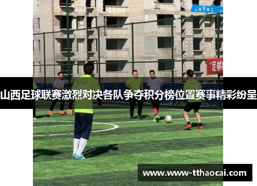 山西足球联赛激烈对决各队争夺积分榜位置赛事精彩纷呈